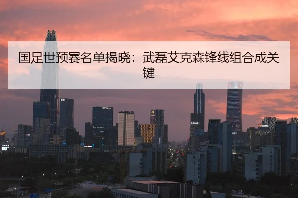国足世预赛名单揭晓：武磊艾克森锋线组合成关键