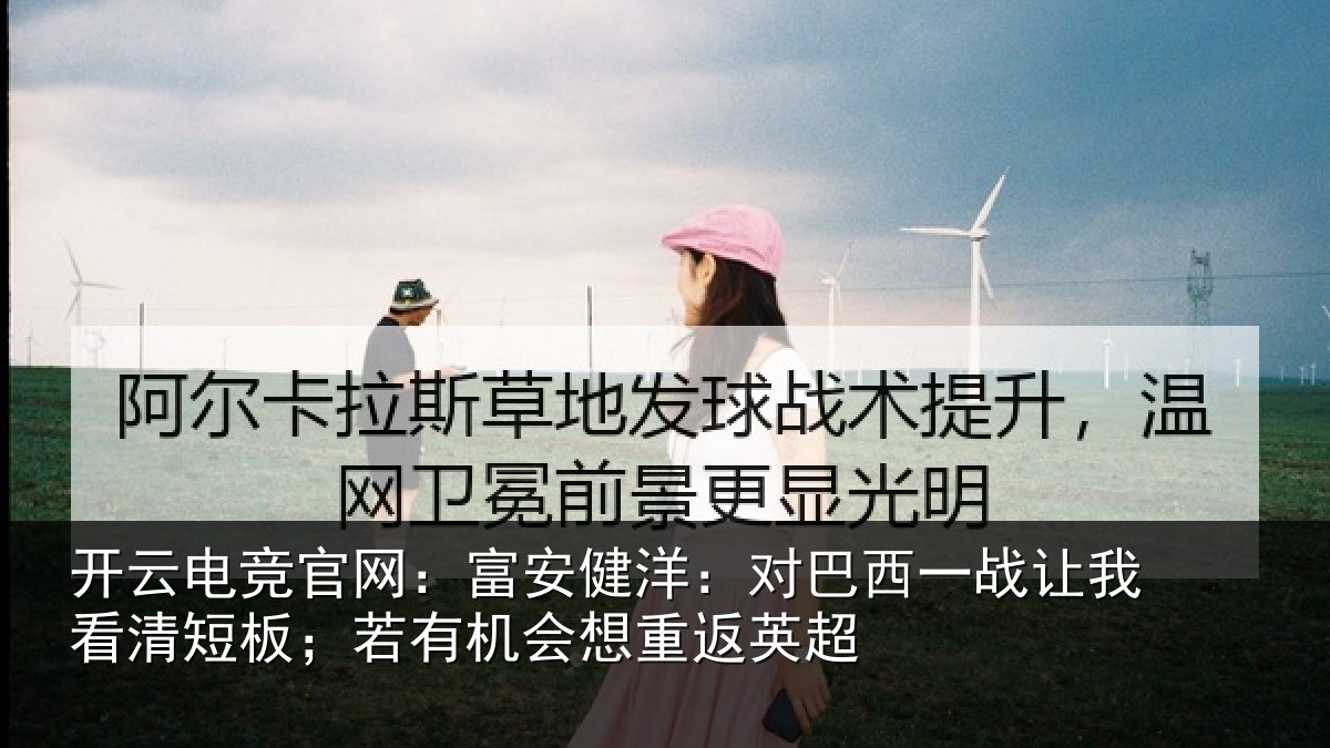 开云电竞官网:富安健洋:对巴西一战让我看清短板;若有机会想重返英超
