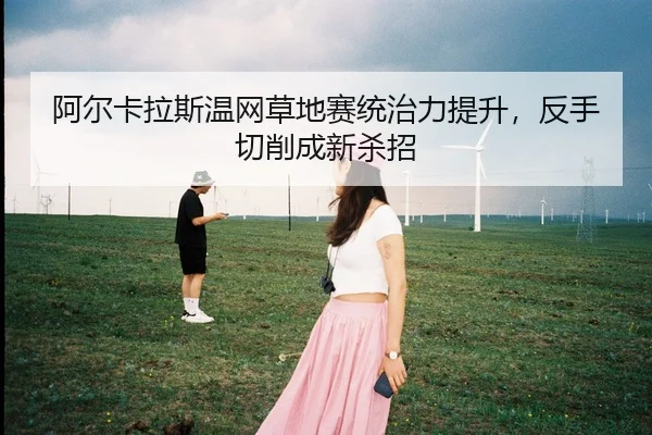 阿尔卡拉斯温网草地赛统治力提升，反手切削成新杀招