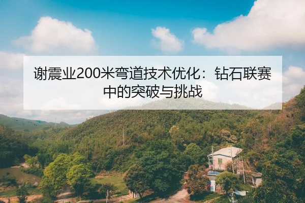 谢震业200米弯道技术优化：钻石联赛中的突破与挑战