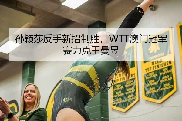 孙颖莎反手新招制胜，WTT澳门冠军赛力克王曼昱