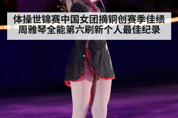 体操世锦赛中国女团摘铜创赛季佳绩 周雅琴全能第六刷新个人最佳纪录