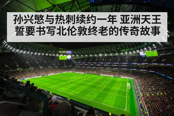 孙兴慜与热刺续约一年 亚洲天王誓要书写北伦敦终老的传奇故事