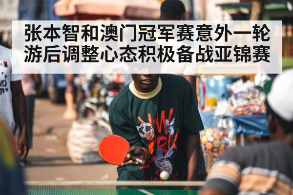 张本智和澳门冠军赛意外一轮游后调整心态积极备战亚锦赛