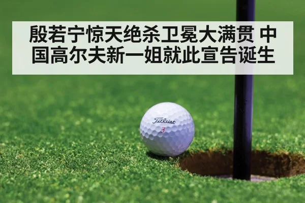 殷若宁惊天绝杀卫冕大满贯 中国高尔夫新一姐就此宣告诞生
