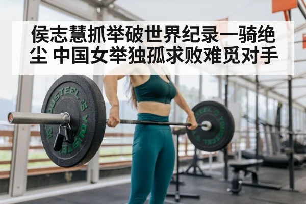 侯志慧抓举破世界纪录一骑绝尘 中国女举独孤求败难觅对手