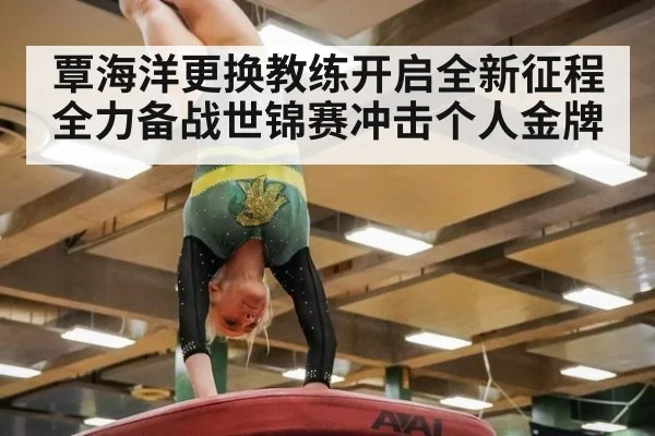 覃海洋更换教练开启全新征程 全力备战世锦赛冲击个人金牌