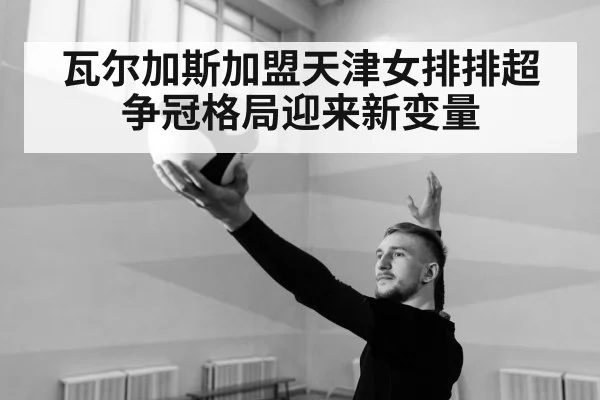 瓦尔加斯加盟天津女排排超争冠格局迎来新变量